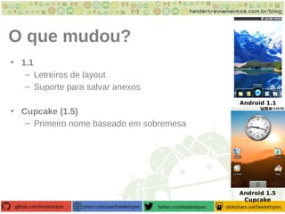 O que mudou?
• 1.1
– Letreiros de layout
– Suporte para salvar anexos
• Cupcake (1.5)
– Primeiro nome baseado em sobremesa
Android 1.5
Cupcake
Android 1.1
 