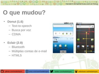 O que mudou?
• Donut (1.6)
– Text-to-speech
– Busca por voz
– CDMA
• Eclair (2.0)
– Bluetooth
– Múltiplas contas de e-mail
– HTML5
 