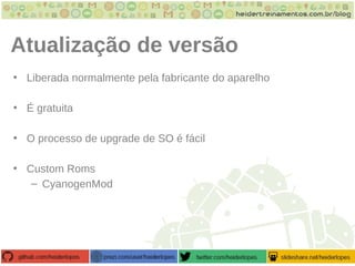 Atualização de versão
• Liberada normalmente pela fabricante do aparelho
• É gratuita
• O processo de upgrade de SO é fácil
• Custom Roms
– CyanogenMod
 