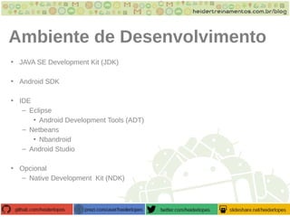 Ambiente de Desenvolvimento
• JAVA SE Development Kit (JDK)
• Android SDK
• IDE
– Eclipse
• Android Development Tools (ADT)
– Netbeans
• Nbandroid
– Android Studio
• Opcional
– Native Development Kit (NDK)
 