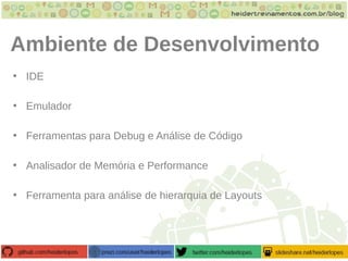 Ambiente de Desenvolvimento
• IDE
• Emulador
• Ferramentas para Debug e Análise de Código
• Analisador de Memória e Performance
• Ferramenta para análise de hierarquia de Layouts
 