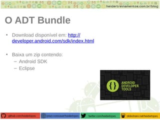 O ADT Bundle
• Download disponível em: http://
developer.android.com/sdk/index.html
• Baixa um zip contendo:
– Android SDK
– Eclipse
 