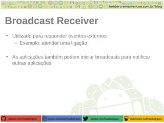 Broadcast Receiver
• Utilizado para responder eventos externos
– Exemplo: atender uma ligação
• As aplicações também podem iniciar broadcasts para notificar
outras aplicações
 
