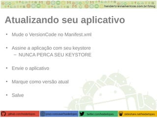 Atualizando seu aplicativo
• Mude o VersionCode no Manifest.xml
• Assine a aplicação com seu keystore
– NUNCA PERCA SEU KEYSTORE
• Envie o aplicativo
• Marque como versão atual
• Salve
 