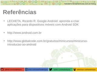 Referências
• LECHETA, Ricardo R. Google Android: aprenda a criar
aplicações para dispositivos móveis com Android SDK
• http://www.android.com.br
• http://www.globalcode.com.br/gratuitos/minicursos/minicurso-
introducao-ao-android
 