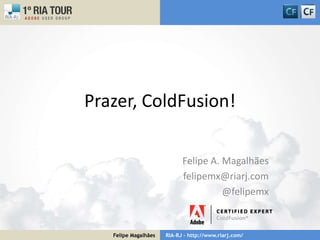 Prazer, ColdFusion! Felipe A. Magalhães felipemx@riarj.com @felipemx 