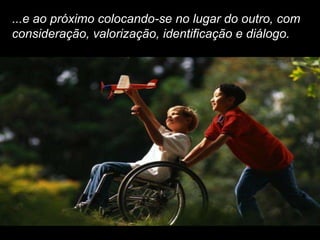 ...e ao próximo colocando-se no lugar do outro, com
consideração, valorização, identificação e diálogo.
 