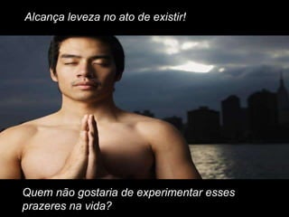 Alcança leveza no ato de existir!




Quem não gostaria de experimentar esses
prazeres na vida?
 