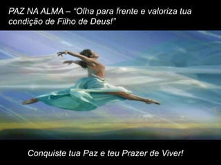 PAZ NA ALMA – “Olha para frente e valoriza tua
condição de Filho de Deus!”




    Conquiste tua Paz e teu Prazer de Viver!
 