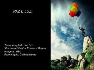 PAZ E LUZ!




Texto: Adaptado do Livro:
“Prazer de Viver” – Ermance Dufaux
Imagens: Web
Formatação: Celinha Neme
 