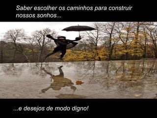 Saber escolher os caminhos para construir
nossos sonhos...




...e desejos de modo digno!
 