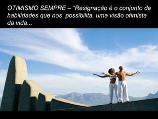 OTIMISMO SEMPRE – “Resignação é o conjunto de
habilidades que nos possibilita, uma visão otimista
da vida...
 