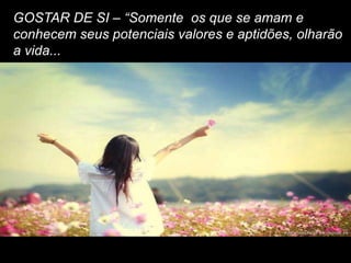 GOSTAR DE SI – “Somente os que se amam e
conhecem seus potenciais valores e aptidões, olharão
a vida...
 