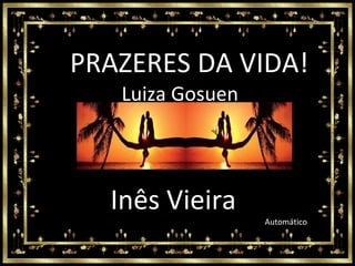 PRAZERES DA VIDA! Luiza Gosuen Automático Inês Vieira 