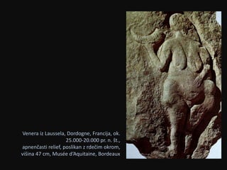Venera iz Laussela, Dordogne, Francija, ok. 
25.000-20.000 pr. n. št., 
apnenčasti relief, poslikan z rdečim okrom, 
višina 47 cm, Musée d‘Aquitaine, Bordeaux 
 