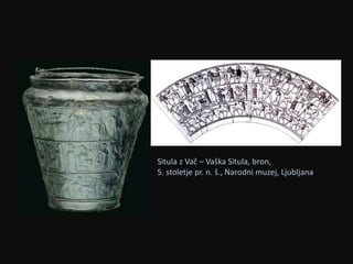 Situla z Vač – Vaška Situla, bron, 
5. stoletje pr. n. š., Narodni muzej, Ljubljana 

