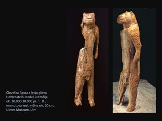 Človeška figura z levjo glavo 
Hohlenstein-Stadel, Nemčija, 
ok. 30.000-28.000 pr. n. št., 
mamutova kost, višina ok. 30 cm, 
Ulmer Museum, Ulm 
 