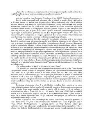 „Vjekoslav se od sinoc ne javlja", prekrsti se Milovan pa umoci jedan metak kalibra 40 za
svoj CZ u golubiju travu, „najverovatnije je vec u njihovim rukama..."
* * *
podrumi porodicne kuce Rogobatic, Crna šuma 30. april 2015, 9 sati do Krvavog meseca
Iako je prošlo samo dvadesetak minuta od kako su pobegli iz tamnice, Dunji i Vjekoslavu
je delovalo kao da vec satima koracaju podzemljem. Njihovo okruženje nije bilo ni približno
obicnom podrumu jer je Gospodar organizovao iskopavanje citavog lavirinta ispod svog imanja,
po nekoliko kilometara na sve cetiri strane sveta. Mestimicno ozidani hodnici sa nejednakim
razmakom između stalaka za osvetljenje na zidovima, govorili su pricu za sebe. Pažljivom oku,
caki u toj polutami, bilo bi jasno da su tuneli kopani u razlicitim vremenskim periodima pod
supervizijom razlicitih ljudi, godinama unazad. Kao da je Gospodar namerno hteo da to bude
pravi lavirint, kroz koji ce samo on i njegovi Upiri umeti da se krecu, lavirint potpuno nepravilan,
sastavljen iz desetina manjih, od kojih je svaki imao svog glavnog inženjera.
Vazduh je mestimicno bio skoro neizdrživ za udisanje, a kricima koji su povremeno
dopirali iz raznih pravaca, nije se mogla odrediti tacna lokacija. Međutim, to nije bilo ono zbog
cega su se dvoje begunaca i njihov oslobodilac cesto nelagodno okretali oko sebe. Najstrašnije
je bilo to što krici nisu pripadali Upirima, ali su bili toliko pokrivljeni i izobliceni od bola i patnje
da jedva da su u sebi zadržali ljudsku komponentu. Ona se mogla nazreti tek u ponekom vrisku
pracenom teško prepoznatljivim recima poziva u pomoc. Ipak, pored sve muke i straha koji su ih
pritiskali, Dunja je uspela da baci par pogleda prema coveku koji ih je izbavio. U pocetku oni su
bili vođeni devojackom radoznalošcu, ovlaš i nenamerno, ali ubrzo postadoše sve duži i cešci
jer takvog lepotana u celom Beogradu nije videla. On kao da to nije primecivao, bez reci vodeci
oca i cerku ka slobodi, povremeno pokazujuci rukom gde želi da skrenu. Od kako su krenuli,
Vjekoslav je više puta pokušavao da uspostavi konverzaciju sa njim i insistirao da potraže kumce
Deana, ali se covek ni na to nije obazirao sve dok Vjekoslav ne sede da se odmori i povuce Dunju
na pod za sobom:
,,Ne mrdamo dok mi ne kažeš ko si i gde mi je kumce Dean."
,,Ne poznaješ me, gospodine, pa ti stoga moje ime nece puno znaciti. A tog Deana, kumce
koje pominješ, nit sam ga video nit sam ga cuo. Mora da je u zapadnim tunelima na drugom kraju
Crne šume, ali u njih retko ulazim i ne znam dobro kao ove. Od kako sam otkrio
podzemne prolaze, cesto silazim u njih i vec ih poznajem jako dobro, ali protežu se kilometrima.
Molim te, ako ti je mio život tvoje kceri i tvoj sopstveni, pođite za mnom", govorio je covek
prijatnom boja glasa, obogacenom snažnom asertivnom notom koja je pomogla Vjekoslavu da
shvati beznadežnost ideje da uopšte pokušaju da pronađu Deana u mracnim kilometarskim
tunelima.
Iza jednog od skretanja, cekao ih je šok. Hodnici postadoše duži i ravniji, sa sve manje
svetla, ali dovoljno da na plafonu iznad svojih glava vide natpise na drvenim daskama uzidanim u
cigle i zemlju. Iznad samog pocetka tunela na ovecoj tabli je pisalo — Krvni podrumi, a
na ulazima iznad soba — Žetva 1980, '81, '82 i '83, a zatim 2003, 2004. i 2005. Kada su zaškiljili
u mrak, ni otac ni cerka nisu mogli da vide gde se Krvni podrumi završavaju. Njihov pratilac ih
pozva da se okrenu i promene smer, ali je Vjekoslav kao opcinjen vec zakoracio u jednu
od prostorija držeci Dunju za ruku.
Unutra ih je cekalo novo iznenađenje. Na oronule stare zidove memljivih podruma, sa
leve i desne strane sobe, bili su naslonjeni moderni frižideri visoki skoro do plafona, koji su
struju dobijali debelim gajtanima sa gornjeg sprata. Uz blago šuštanje ledene pare
Vjekoslav otvori vrata od prvog i ugleda uredno poređane medicinske kese pune krvi. Tako je
bilo i u svim sledecim frižiderima koje je otvorio, pa uputi užasnut pogled spasiocu, ali on samo
 
