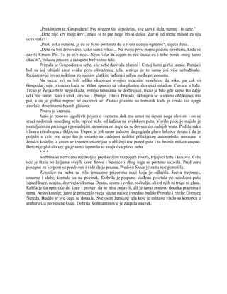„Preklinjem te, Gospodaru! Sve si uzeo što si poželeo, sve sam ti dala, nemoj i to dete."
„Dete nije krv moje krvi, znala si to pre nego što si došla. Zar si od mene milost za nju
ocekivala?"
„Pusti neka odraste, ja cu se licno postarati da u tvom ucenju ogrezne", zajeca žena.
„Dete ce biti žrtvovano, kako sam i rekao... Na svoju prvu parnu godinu navršenu, kada se
završi Crveni Pir. To je ove noci. Necu više da cujem ni rec inace cu i tebe pored onog tamo
okaciti", pokaza prstom u razapeto beživotno telo.
Primala je Gospodara u sebe, a iz sebe darivala planini i Crnoj šumi gorke jecaje. Patnja i
bol su joj izbijali kroz svaku poru obnaženog tela, a njega je to samo još više uzbuđivalo.
Razjareno je rovao noktima po njenim glatkim leđima i udom među preponama.
Na srecu, svi su bili toliko okupirani svojim mracnim veseljem, da niko, pa cak ni
Gospodar, nije primetio kada se Vihor spustio sa vrha planine duvajuci mladom Cuvaru u leđa.
Trcao je Željko brže nego ikada, zemlju tabanima ne dodirujuci, trcao je bilo gde samo što dalje
od Crne šume. Kao i uvek, drvece i žbunje, citava Priroda, sklanjala se u stranu oblikujuci mu
put, a on je grabio napred ne osvrcuci se. Zastao je samo na trenutak kada je crnilo iza njega
zaurlalo desetinama besnih glasova.
Potera je krenula.
Jurio je ponovo izgubivši pojam o vremenu dok mu umor ne ispuni noge olovom i on se
sruci nadomak susednog sela, ispred neke od kafana na avalskom putu. Vozilo policije stajalo je
usamljeno na parkingu i poslednjim naporima on uspe da se dovuce do zadnjih vrata. Podiže ruku
i brava ohrabrujuce škljocnu. Uspeo je još samo jednom da pogleda plave loknice deteta i da je
poljubi u celo pre nego što je ostavio na zadnjem sedištu policijskog automobila, umotanu u
žensku košulju, a zatim se iznuren otkotrljao u obližnji rov pored puta i tu bolnih mišica zaspao.
Dete nije plakalo vec ga je samo ispratilo sa svoja dva plava neba.
* * *
Sudbina se nervozno meškoljila pred svojim razbojem života, trljajuci leđa i kukove. Celu
noc je tkala po željama svojih kceri Srece i Nesrece i zbog toga se pošteno ukocila. Pred zoru
posegnu za korpom sa predivom i vide da je prazna. Predivo Srece je za tu noc potrošila.
Zvezdice na nebu su bile izmucene prizorima noci koja je odlazila. Jedva trepereci,
umorne i slabe, krenule su na pocinak. Dobrila je potpuno sluđena posrtala po seoskom putu
ispred kuce, ocajna, dozivajuci kumce Deana, sestru i cerke, roditelje, ali od njih ni traga ni glasa.
Rešila je da opet ode do kuce i proveri da se nisu pojavili, ali je tarno ponovo doceka praznina i
tama. Nešto kasnije, jutro je protezalo svoje sjajne rucice i vredno budilo Prirodu i žitelje Gornjeg
Nereda. Budilo je sve cega se dotaklo. Sve osim ženskog tela koje je mlitavo visilo sa konopca u
ambaru iza porodicne kuce. Dobrila Konstantinovic je zaspala zauvek.
 