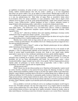 po najbližim stvorenjima, ali jedan od njih se samo izvrnu u stranu i doskoci do njega u dva
koraka. Jednim snažnim udarcem ruke izbi mu oružje i podiže ga u vis kao dvogodišnje
dete šišteci mu grozni zadah u lice, pa ga odbaci tri metra unazad. Manžek pade na leđa, ali se
ležeci odmah maši za opasac izvukavši svoj Glock koji zapeva pesmu smrti i prilika bolno zajeca,
a iz usta mu pokulja tamna krv. Malo dalje od njega Dean je neustrašivo hodao pravo
ka stvorenjima želeci što manju razdaljinu za svoju pumparicu. Jedna ruka sa dugim crnim
noktima sevnu ka njemu, ali od nje, posle praska Remingtonke, ostade samo amorfna mešavina
kostiju i mesa. Prilika zavrišta i pobeže bauljajuci ka kuci, a Deanov adrenalin izmami iz
njega divljacki urlik pomešanog straha i zadovoljstva i on potrca ka sledecem protivniku.
„Ubijte ih kako znate, ali Zlobniku ne sme faliti dlaka s glave!", zaculo se naređenje sa
same kapije farme. „Teni Malbo'nulo vivas! Teni Malbo'nulo sekural", vrištalo je najkrupnije
stvorenje i mlataralo dugim crnim konjskim repom ukrašenim uglacanim kostima, telom
zagradivši izlaz.
„Mortigi ilin!", zahtevala je belokosa žena smrt napadaca ohrabrujuci stvorenja svežim
zalihama krvi koje su nepozvane ušetale u gnezdo. „Treša sango!"
„Igore, pomagaj", vikao je policajac na zemlji pokušavajuci da skloni od svog lica celjusti
još jednog ženskog stvora iz kojih je kapljao gorki smrad.
Manžek, koji se dotle vratio na noge, potrca do njih, ali je ona u šaci vec držala grkljan
coveka i žvakala ga podvriskujuci. On zamahnu Glock-om i lobanja joj prsnu po njegovom licu i
licu mrtvog policajca pod njom.
„VUKOTICU! Gde si, Deane?", razdra se Igor Manžek pokušavajuci da kroz odbljeske
rafala i komešanje tela prepozna kolegu.
Dean ga nije cuo. Bubne opne su mu besomucno udarale kao da ce mu mozak na njih
pokuljati, a vene na slepoocnicama nabrekle od krvi pulsirale su mu u ritmu podivljalog srca.
Grabio je prema kapiji ka predvodniku stvorenja noci. Kada je stao ispred njega, grdoba
spusti glavu i unese mu se u lice, možda par santimetara od nosa i gordo zakrklja šapatom:
„Malbo'nulo le'vigos!", kezio je zube sa kojih je kapljala tek prolivena krv jednog od
policajaca koji je pokušao da se probije i pozove pojacanje. „Zlobnik ce ustati!" To su mu bile
poslednje reci jer mu Dean nabi pumparicu pod bradu, ona gromoglasno zasija i oduva
mozak predvodnika i njegov konjski rep ka nebu i živoj ogradi. Tad kroz kapiju panicno protrca
napolje jedan od policajaca sa levom rukom koja je neprirodno visila iz lakta i povika
neodređeno, kao da hrabri i pravda sebe što napušta okršaj:
„Moram pozvati naše!"
Mladi Vukotic kao da nije obracao pažnju na to. Repetirao je Remingtonku i uputio nazad
ka centru dvorišta, otresajuci sa lica parcice krvavog mozga tek ubijenog stvorenja. U centru
farme, odmah pored stambenog objekta iz koga se još niko nije oglasio, borba se privodila kraju.
Manžek i major Odreda za posebna dejstva dovršavali su jednog akrepa koji je odbijao da umre.
Nafilovan kalibrom 9x19 Parabellum iz automatske puške, krvario je bušan kao sito, ali i dalje
blago povijen prilazio i mahao dugim noktima ka njima, režeci. Igorov Glock zazveca i on najzad
pade probušenog cela. Tek tada, masivna drvena ulazna vrata kuce se otvoriše uz prodornu škripu
pa major, Dean i Manžek, zajedno sa još nekoliko preživelih policajaca zakoraciše u mrak.
* * *
Jutro je plašljivo izvirivalo iza brda još uvek se ne usuđujuci da potpuno osvetli tragove
krvave noci. Povređeni policajac više nije imao snage da trci vec je lagano šepao ka terenskom
vozilu vezista, pridržavajuci levu ruku desnom. Zadnja vrata su bila zatvorena pa se on laktom
svom težinom oslonio na bravu i pre nego što je izgubio ravnotežu i tresnuo na zemlju, zacuo je
kako metal škljocnu. Sa kolena je zurio kroz otvorena vrata pravo u oci veziste Perica. Zamrznute
 