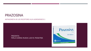 PRAZOSINA
ANTAGONISTA DE LOS RECEPTORES ALFA ADRENERGICO 1
PRESENTA:
PERLA KARINA RUEDA LUIS R1 PEDIATRIA
 