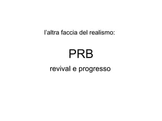 l’altra faccia del realismo: 
PRB 
revival e progresso 
 