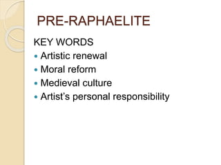PRE-RAPHAELITE
KEY WORDS
 Artistic renewal
 Moral reform
 Medieval culture
 Artist’s personal responsibility
 