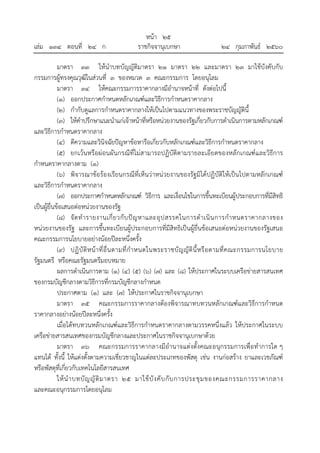 หน้า ๒๕
เล่ม ๑๓๔ ตอนที่ ๒๔ ก ราชกิจจานุเบกษา ๒๔ กุมภาพันธ์ ๒๕๖๐
มาตรา ๓๓ ให้นําบทบัญญัติมาตรา ๒๑ มาตรา ๒๒ และมาตรา ๒๓ มาใช้บังคับกับ
กรรมการผู้ทรงคุณวุฒิในส่วนที่ ๓ ของหมวด ๓ คณะกรรมการ โดยอนุโลม
มาตรา ๓๔ ให้คณะกรรมการราคากลางมีอํานาจหน้าที่ ดังต่อไปนี้
(๑) ออกประกาศกําหนดหลักเกณฑ์และวิธีการกําหนดราคากลาง
(๒) กํากับดูแลการกําหนดราคากลางให้เป็นไปตามแนวทางของพระราชบัญญัตินี้
(๓) ให้คําปรึกษาแนะนําแก่เจ้าหน้าที่หรือหน่วยงานของรัฐเกี่ยวกับการดําเนินการตามหลักเกณฑ์
และวิธีการกําหนดราคากลาง
(๔) ตีความและวินิจฉัยปัญหาข้อหารือเกี่ยวกับหลักเกณฑ์และวิธีการกําหนดราคากลาง
(๕) ยกเว้นหรือผ่อนผันกรณีที่ไม่สามารถปฏิบัติตามรายละเอียดของหลักเกณฑ์และวิธีการ
กําหนดราคากลางตาม (๑)
(๖) พิจารณาข้อร้องเรียนกรณีที่เห็นว่าหน่วยงานของรัฐมิได้ปฏิบัติให้เป็นไปตามหลักเกณฑ์
และวิธีการกําหนดราคากลาง
(๗) ออกประกาศกําหนดหลักเกณฑ์ วิธีการ และเงื่อนไขในการขึ้นทะเบียนผู้ประกอบการที่มีสิทธิ
เป็นผู้ยื่นข้อเสนอต่อหน่วยงานของรัฐ
(๘) จัดทํารายงานเกี่ยวกับปัญหาและอุปสรรคในการดําเนินการกําหนดราคากลางของ
หน่วยงานของรัฐ และการขึ้นทะเบียนผู้ประกอบการที่มีสิทธิเป็นผู้ยื่นข้อเสนอต่อหน่วยงานของรัฐเสนอ
คณะกรรมการนโยบายอย่างน้อยปีละหนึ่งครั้ง
(๙) ปฏิบัติหน้าที่อื่นตามที่กําหนดในพระราชบัญญัตินี้หรือตามที่คณะกรรมการนโยบาย
รัฐมนตรี หรือคณะรัฐมนตรีมอบหมาย
ผลการดําเนินการตาม (๑) (๔) (๕) (๖) (๗) และ (๘) ให้ประกาศในระบบเครือข่ายสารสนเทศ
ของกรมบัญชีกลางตามวิธีการที่กรมบัญชีกลางกําหนด
ประกาศตาม (๑) และ (๗) ให้ประกาศในราชกิจจานุเบกษา
มาตรา ๓๕ คณะกรรมการราคากลางต้องพิจารณาทบทวนหลักเกณฑ์และวิธีการกําหนด
ราคากลางอย่างน้อยปีละหนึ่งครั้ง
เมื่อได้ทบทวนหลักเกณฑ์และวิธีการกําหนดราคากลางตามวรรคหนึ่งแล้ว ให้ประกาศในระบบ
เครือข่ายสารสนเทศของกรมบัญชีกลางและประกาศในราชกิจจานุเบกษาด้วย
มาตรา ๓๖ คณะกรรมการราคากลางมีอํานาจแต่งตั้งคณะอนุกรรมการเพื่อทําการใด ๆ
แทนได้ ทั้งนี้ ให้แต่งตั้งตามความเชี่ยวชาญในแต่ละประเภทของพัสดุ เช่น งานก่อสร้าง ยาและเวชภัณฑ์
หรือพัสดุที่เกี่ยวกับเทคโนโลยีสารสนเทศ
ให้นําบทบัญญัติมาตรา ๒๕ มาใช้บังคับกับการประชุมของคณะกรรมการราคากลาง
และคณะอนุกรรมการโดยอนุโลม
 