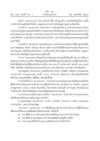 หน้า ๑๔
เล่ม ๑๓๔ ตอนที่ ๒๔ ก ราชกิจจานุเบกษา ๒๔ กุมภาพันธ์ ๒๕๖๐
“สินค้า” หมายความว่า วัสดุ ครุภัณฑ์ ที่ดิน สิ่งปลูกสร้าง และทรัพย์สินอื่นใด รวมทั้ง
งานบริการที่รวมอยู่ในสินค้านั้นด้วย แต่มูลค่าของงานบริการต้องไม่สูงกว่ามูลค่าของสินค้านั้น
“งานบริการ” หมายความว่า งานจ้างบริการ งานจ้างเหมาบริการ งานจ้างทําของและการรับขน
ตามประมวลกฎหมายแพ่งและพาณิชย์จากบุคคลธรรมดาหรือนิติบุคคล แต่ไม่หมายความรวมถึงการจ้าง
ลูกจ้างของหน่วยงานของรัฐ การรับขนในการเดินทางไปราชการหรือไปปฏิบัติงานของหน่วยงานของรัฐ
งานจ้างที่ปรึกษา งานจ้างออกแบบหรือควบคุมงานก่อสร้าง และการจ้างแรงงานตามประมวลกฎหมายแพ่ง
และพาณิชย์
“งานก่อสร้าง” หมายความว่า งานก่อสร้างอาคาร งานก่อสร้างสาธารณูปโภค หรือสิ่งปลูกสร้างอื่นใด
และการซ่อมแซม ต่อเติม ปรับปรุง รื้อถอน หรือการกระทําอื่นที่มีลักษณะทํานองเดียวกันต่ออาคาร
สาธารณูปโภค หรือสิ่งปลูกสร้างดังกล่าว รวมทั้งงานบริการที่รวมอยู่ในงานก่อสร้างนั้นด้วย แต่มูลค่า
ของงานบริการต้องไม่สูงกว่ามูลค่าของงานก่อสร้างนั้น
“อาคาร” หมายความว่า สิ่งปลูกสร้างถาวรที่บุคคลอาจเข้าอยู่หรือใช้สอยได้ เช่น อาคารที่ทําการ
โรงพยาบาล โรงเรียน สนามกีฬา หรือสิ่งปลูกสร้างอย่างอื่นที่มีลักษณะทํานองเดียวกัน รวมทั้งสิ่งก่อสร้างอื่นๆ
ซึ่งสร้างขึ้นเพื่อประโยชน์ใช้สอยสําหรับอาคารนั้น ๆ เช่น เสาธง รั้ว ท่อระบายน้ํา หอถังน้ํา ถนน ประปา
ไฟฟ้า หรือสิ่งอื่น ๆ ซึ่งเป็นส่วนประกอบของตัวอาคาร เช่น เครื่องปรับอากาศ ลิฟท์ หรือเครื่องเรือน
“สาธารณูปโภค” หมายความว่า งานอันเกี่ยวกับการประปา การไฟฟ้า การสื่อสาร การโทรคมนาคม
การระบายน้ํา การขนส่งทางท่อ ทางน้ํา ทางบก ทางอากาศ หรือทางราง หรือการอื่นที่เกี่ยวข้อง
ซึ่งดําเนินการในระดับพื้นดิน ใต้พื้นดิน หรือเหนือพื้นดิน
“งานจ้างที่ปรึกษา” หมายความว่า งานจ้างบริการจากบุคคลธรรมดาหรือนิติบุคคลเพื่อเป็น
ผู้ให้คําปรึกษาหรือแนะนําแก่หน่วยงานของรัฐในด้านวิศวกรรม สถาปัตยกรรม ผังเมือง กฎหมาย
เศรษฐศาสตร์ การเงิน การคลัง สิ่งแวดล้อม วิทยาศาสตร์ เทคโนโลยี สาธารณสุข ศิลปวัฒนธรรม
การศึกษาวิจัย หรือด้านอื่นที่อยู่ในภารกิจของรัฐหรือของหน่วยงานของรัฐ
“งานจ้างออกแบบหรือควบคุมงานก่อสร้าง” หมายความว่า งานจ้างบริการจากบุคคลธรรมดา
หรือนิติบุคคลเพื่อออกแบบหรือควบคุมงานก่อสร้าง
“การบริหารพัสดุ” หมายความว่า การเก็บ การบันทึก การเบิกจ่าย การยืม การตรวจสอบ
การบํารุงรักษา และการจําหน่ายพัสดุ
“ราคากลาง” หมายความว่า ราคาเพื่อใช้เป็นฐานสําหรับเปรียบเทียบราคาที่ผู้ยื่นข้อเสนอ
ได้ยื่นเสนอไว้ซึ่งสามารถจัดซื้อจัดจ้างได้จริงตามลําดับ ดังต่อไปนี้
(๑) ราคาที่ได้มาจากการคํานวณตามหลักเกณฑ์ที่คณะกรรมการราคากลางกําหนด
(๒) ราคาที่ได้มาจากฐานข้อมูลราคาอ้างอิงของพัสดุที่กรมบัญชีกลางจัดทํา
(๓) ราคามาตรฐานที่สํานักงบประมาณหรือหน่วยงานกลางอื่นกําหนด
 