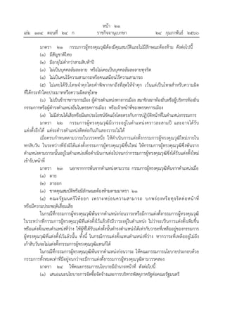 หน้า ๒๑
เล่ม ๑๓๔ ตอนที่ ๒๔ ก ราชกิจจานุเบกษา ๒๔ กุมภาพันธ์ ๒๕๖๐
มาตรา ๒๑ กรรมการผู้ทรงคุณวุฒิต้องมีคุณสมบัติและไม่มีลักษณะต้องห้าม ดังต่อไปนี้
(๑) มีสัญชาติไทย
(๒) มีอายุไม่ต่ํากว่าสามสิบห้าปี
(๓) ไม่เป็นบุคคลล้มละลาย หรือไม่เคยเป็นบุคคลล้มละลายทุจริต
(๔) ไม่เป็นคนไร้ความสามารถหรือคนเสมือนไร้ความสามารถ
(๕) ไม่เคยได้รับโทษจําคุกโดยคําพิพากษาถึงที่สุดให้จําคุก เว้นแต่เป็นโทษสําหรับความผิด
ที่ได้กระทําโดยประมาทหรือความผิดลหุโทษ
(๖) ไม่เป็นข้าราชการการเมือง ผู้ดํารงตําแหน่งทางการเมือง สมาชิกสภาท้องถิ่นหรือผู้บริหารท้องถิ่น
กรรมการหรือผู้ดํารงตําแหน่งอื่นในพรรคการเมือง หรือเจ้าหน้าที่ของพรรคการเมือง
(๗) ไม่มีส่วนได้เสียหรือมีผลประโยชน์ขัดแย้งโดยตรงกับการปฏิบัติหน้าที่ในตําแหน่งกรรมการ
มาตรา ๒๒ กรรมการผู้ทรงคุณวุฒิมีวาระอยู่ในตําแหน่งคราวละสามปี และอาจได้รับ
แต่งตั้งอีกได้ แต่จะดํารงตําแหน่งติดต่อกันเกินสองวาระไม่ได้
เมื่อครบกําหนดตามวาระในวรรคหนึ่ง ให้ดําเนินการแต่งตั้งกรรมการผู้ทรงคุณวุฒิใหม่ภายใน
หกสิบวัน ในระหว่างที่ยังมิได้แต่งตั้งกรรมการผู้ทรงคุณวุฒิขึ้นใหม่ ให้กรรมการผู้ทรงคุณวุฒิซึ่งพ้นจาก
ตําแหน่งตามวาระนั้นอยู่ในตําแหน่งเพื่อดําเนินงานต่อไปจนกว่ากรรมการผู้ทรงคุณวุฒิซึ่งได้รับแต่งตั้งใหม่
เข้ารับหน้าที่
มาตรา ๒๓ นอกจากการพ้นจากตําแหน่งตามวาระ กรรมการผู้ทรงคุณวุฒิพ้นจากตําแหน่งเมื่อ
(๑) ตาย
(๒) ลาออก
(๓) ขาดคุณสมบัติหรือมีลักษณะต้องห้ามตามมาตรา ๒๑
(๔) คณะรัฐมนตรีให้ออก เพราะหย่อนความสามารถ บกพร่องหรือทุจริตต่อหน้าที่
หรือมีความประพฤติเสื่อมเสีย
ในกรณีที่กรรมการผู้ทรงคุณวุฒิพ้นจากตําแหน่งก่อนวาระหรือมีการแต่งตั้งกรรมการผู้ทรงคุณวุฒิ
ในระหว่างที่กรรมการผู้ทรงคุณวุฒิที่แต่งตั้งไว้แล้วยังมีวาระอยู่ในตําแหน่ง ไม่ว่าจะเป็นการแต่งตั้งเพิ่มขึ้น
หรือแต่งตั้งแทนตําแหน่งที่ว่าง ให้ผู้ที่ได้รับแต่งตั้งนั้นดํารงตําแหน่งได้เท่ากับวาระที่เหลืออยู่ของกรรมการ
ผู้ทรงคุณวุฒิที่แต่งตั้งไว้แล้วนั้น ทั้งนี้ ในกรณีการแต่งตั้งแทนตําแหน่งที่ว่าง หากวาระที่เหลืออยู่ไม่ถึง
เก้าสิบวันจะไม่แต่งตั้งกรรมการผู้ทรงคุณวุฒิแทนก็ได้
ในกรณีที่กรรมการผู้ทรงคุณวุฒิพ้นจากตําแหน่งก่อนวาระ ให้คณะกรรมการนโยบายประกอบด้วย
กรรมการทั้งหมดเท่าที่มีอยู่จนกว่าจะมีการแต่งตั้งกรรมการผู้ทรงคุณวุฒิตามวรรคสอง
มาตรา ๒๔ ให้คณะกรรมการนโยบายมีอํานาจหน้าที่ ดังต่อไปนี้
(๑) เสนอแนะนโยบายการจัดซื้อจัดจ้างและการบริหารพัสดุภาครัฐต่อคณะรัฐมนตรี
 