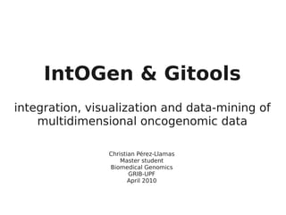 IntOGen & Gitools
integration, visualization and data-mining of
    multidimensional oncogenomic data

                Christian Pérez-Llamas
                    Master student
                Biomedical Genomics
                       GRIB-UPF
                       April 2010
 