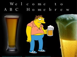 Welcome to ABC Homebrew http://www.homebrew-guide.com/images/beer-2.jpg http://upload.wikimedia.org/wikipedia/en/d/de/Barney_Gumble.png 