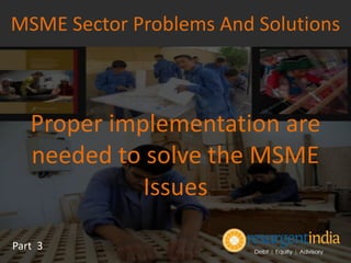Proper implementation are
needed to solve the MSME
Issues
MSME Sector Problems And Solutions
Part 3
 