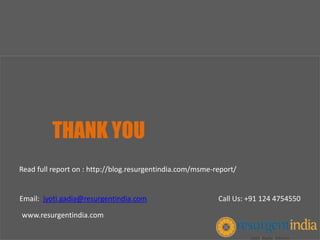 THANK YOU
Email: jyoti.gadia@resurgentindia.com Call Us: +91 124 4754550
www.resurgentindia.com
Read full report on : http://blog.resurgentindia.com/msme-report/
 