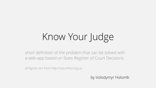 Know Your Judge
short definition of the problem that can be solved with
а web-app based on State Register of Court Decisions
all figures are from http://razumkov.org.ua
by Volodymyr Holomb
 