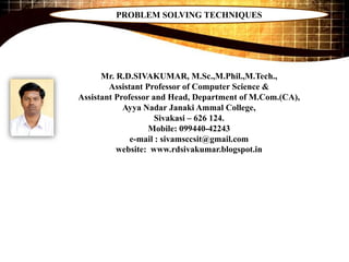 Mr. R.D.SIVAKUMAR, M.Sc.,M.Phil.,M.Tech.,
Assistant Professor of Computer Science &
Assistant Professor and Head, Department of M.Com.(CA),
Ayya Nadar Janaki Ammal College,
Sivakasi – 626 124.
Mobile: 099440-42243
e-mail : sivamsccsit@gmail.com
website: www.rdsivakumar.blogspot.in
PROBLEM SOLVING TECHNIQUES
 