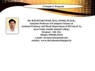 Mr. R.D.SIVAKUMAR, M.Sc.,M.Phil.,M.Tech.,
Assistant Professor of Computer Science &
Assistant Professor and Head, Department of M.Com.(CA),
Ayya Nadar Janaki Ammal College,
Sivakasi – 626 124.
Mobile: 099440-42243
e-mail : sivamsccsit@gmail.com
website: www.rdsivakumar.blogspot.in
A Sample C Program
 