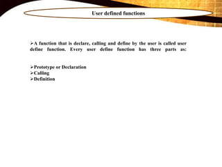 User defined functions
A function that is declare, calling and define by the user is called user
define function. Every user define function has three parts as:
Prototype or Declaration
Calling
Definition
 