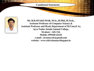 Mr. R.D.SIVAKUMAR, M.Sc.,M.Phil.,M.Tech.,
Assistant Professor of Computer Science &
Assistant Professor and Head, Department of M.Com.(CA),
Ayya Nadar Janaki Ammal College,
Sivakasi – 626 124.
Mobile: 099440-42243
e-mail : sivamsccsit@gmail.com
website: www.rdsivakumar.blogspot.in
Conditional Statements
 