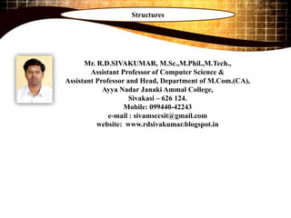 Mr. R.D.SIVAKUMAR, M.Sc.,M.Phil.,M.Tech.,
Assistant Professor of Computer Science &
Assistant Professor and Head, Department of M.Com.(CA),
Ayya Nadar Janaki Ammal College,
Sivakasi – 626 124.
Mobile: 099440-42243
e-mail : sivamsccsit@gmail.com
website: www.rdsivakumar.blogspot.in
Structures
 