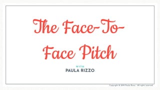 The Face-To-
Face PitchW I T H
PAULA RIZZO
Copyright © 2019 Paula Rizzo - All rights reserved.
 