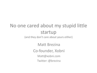 No one cared about my stupid little startup(and they don’t care about yours either) Matt Brezina Co-founder, Xobni Matt@xobni.com Twitter: @brezina 