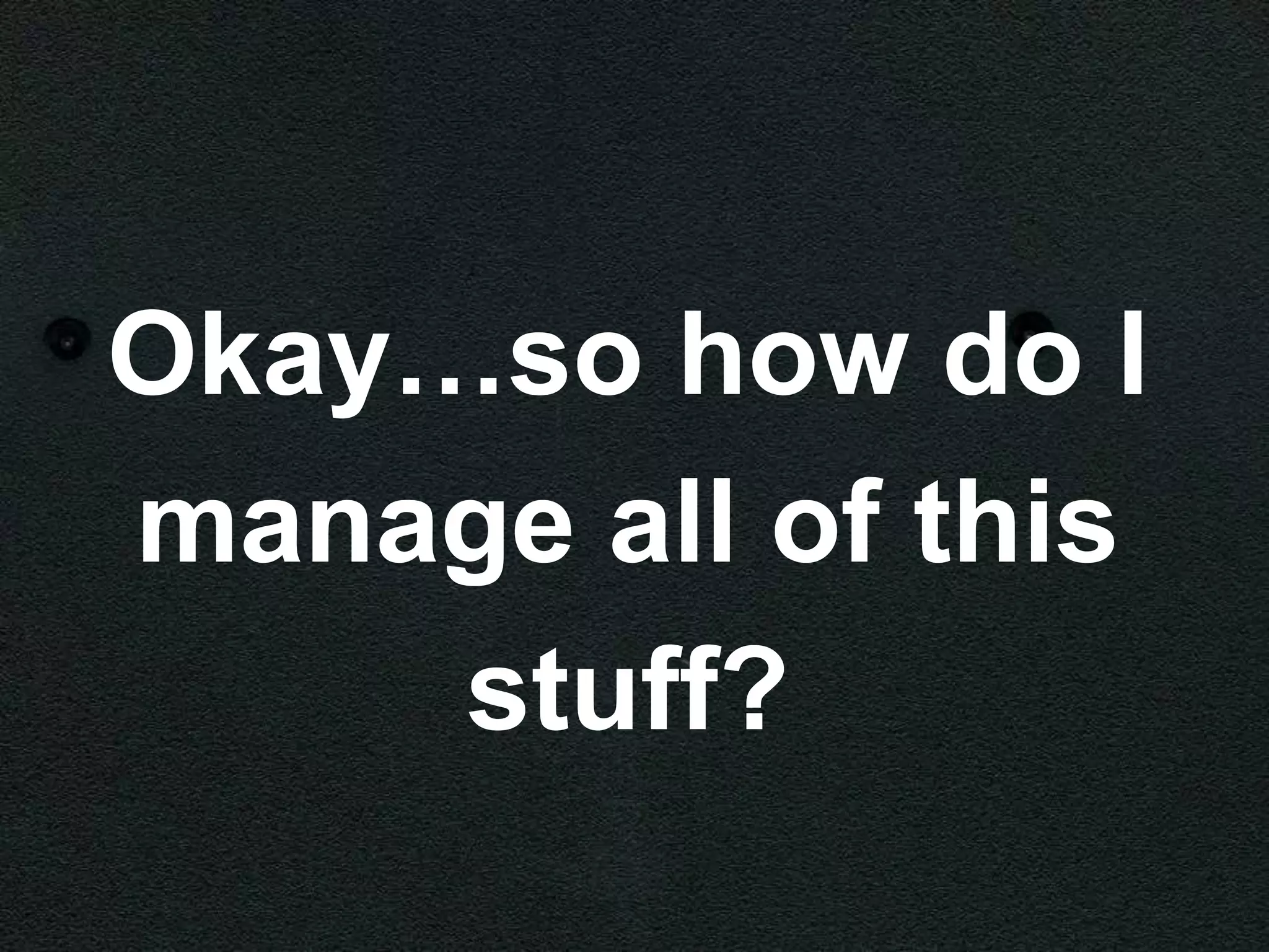 Okay…so how do I
manage all of this
     stuff?
 