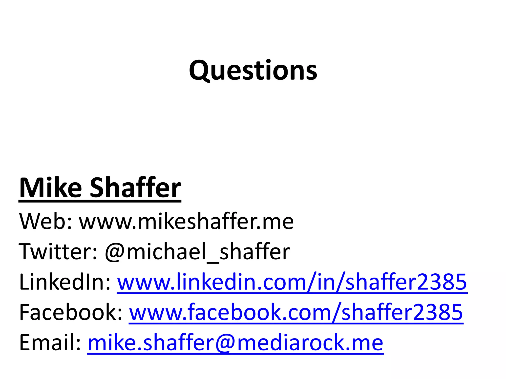 Questions


Mike Shaffer
Web: www.mikeshaffer.me
Twitter: @michael_shaffer
LinkedIn: www.linkedin.com/in/shaffer2385
Facebook: www.facebook.com/shaffer2385
Email: mike.shaffer@mediarock.me
 