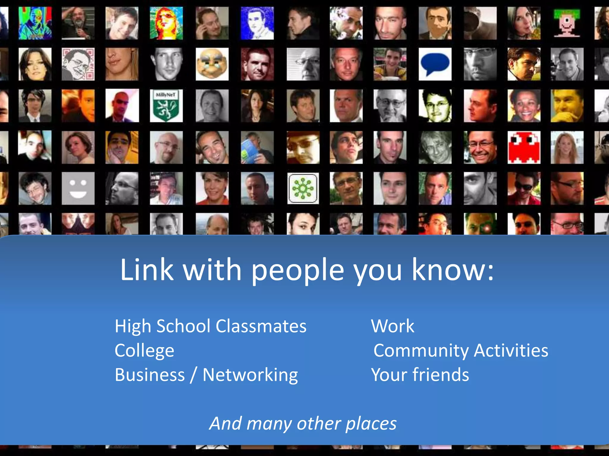 Link with people you know:
High School Classmates      Work
College                     Community Activities
Business / Networking       Your friends

          And many other places
 