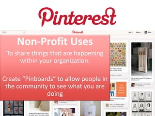 Non-Profit Uses
 To share things that are happening
      within your organization.

Create “Pinboards” to allow people in
 the community to see what you are
               doing
 