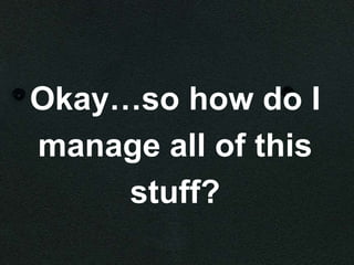 Okay…so how do I
manage all of this
     stuff?
 