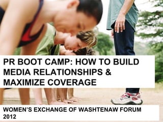 PR BOOT CAMP: HOW TO BUILD
MEDIA RELATIONSHIPS &
MAXIMIZE COVERAGE


WOMEN’S EXCHANGE OF WASHTENAW FORUM
2012
 
