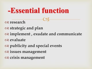  research
 strategic and plan
 implement , exudate and communicate
 evaluate
 publicity and special events
 issues management
 crisis management
-Essential function
 