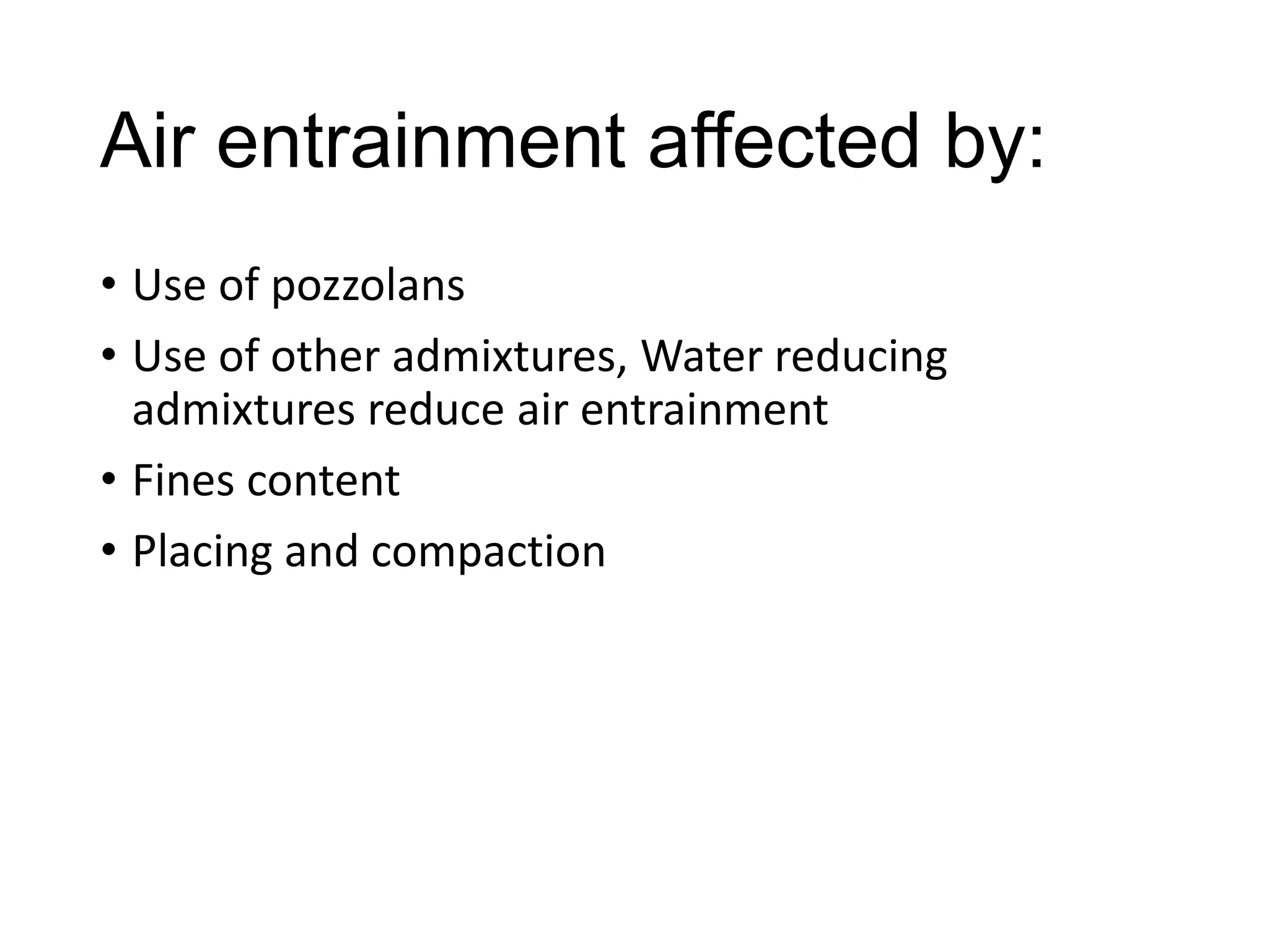 Air entrainment affected by:
• Use of pozzolans
• Use of other admixtures, Water reducing
admixtures reduce air entrainment
• Fines content
• Placing and compaction

 